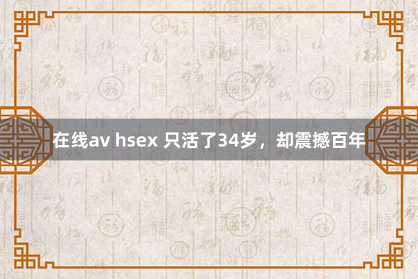 在线av hsex 只活了34岁，却震撼百年