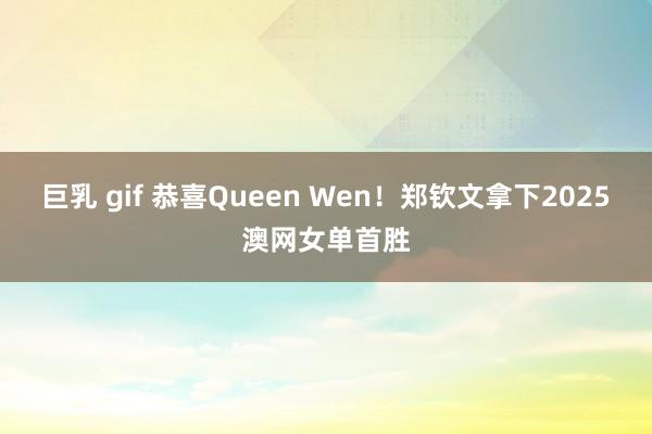 巨乳 gif 恭喜Queen Wen！郑钦文拿下2025澳网女单首胜