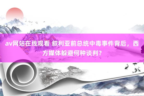 av网站在线观看 叙利亚前总统中毒事件背后，西方媒体躲避何种谈判？