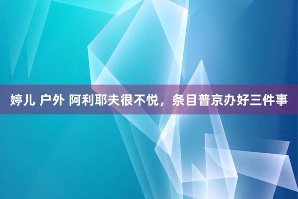 婷儿 户外 阿利耶夫很不悦，条目普京办好三件事