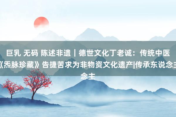 巨乳 无码 陈述非遗｜德世文化丁老诚：传统中医《炁脉珍藏》告捷苦求为非物资文化遗产|传承东说念主