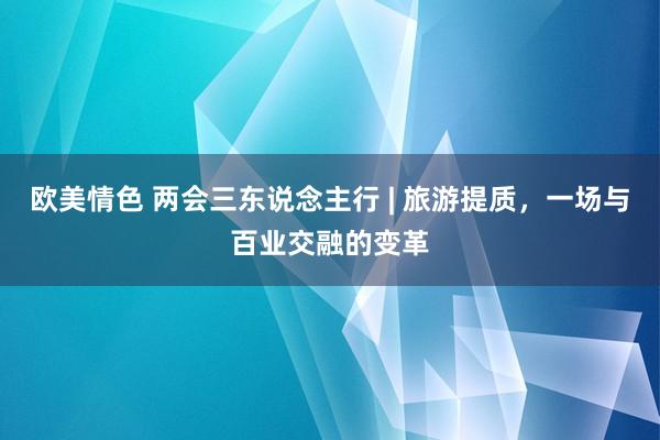 欧美情色 两会三东说念主行 | 旅游提质，一场与百业交融的变革