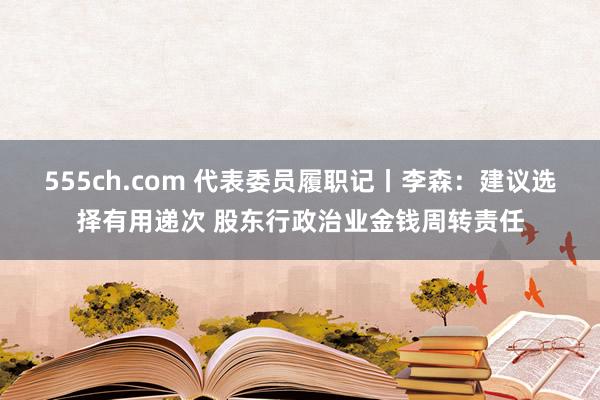 555ch.com 代表委员履职记丨李森：建议选择有用递次 股东行政治业金钱周转责任