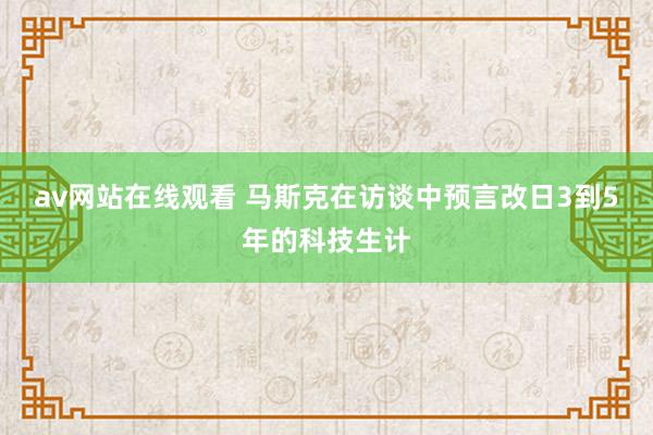 av网站在线观看 马斯克在访谈中预言改日3到5年的科技生计