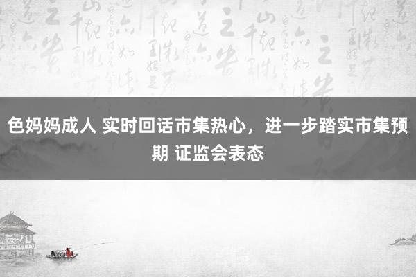 色妈妈成人 实时回话市集热心，进一步踏实市集预期 证监会表态