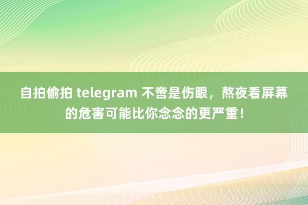 自拍偷拍 telegram 不啻是伤眼，熬夜看屏幕的危害可能比你念念的更严重！