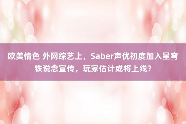 欧美情色 外网综艺上，Saber声优初度加入星穹铁说念宣传，玩家估计或将上线？