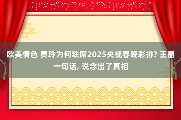 欧美情色 贾玲为何缺席2025央视春晚彩排? 王晶一句话， 说念出了真相