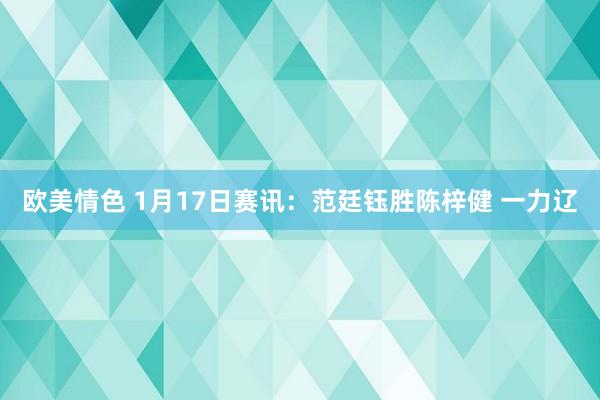 欧美情色 1月17日赛讯：范廷钰胜陈梓健 一力辽