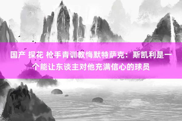 国产 探花 枪手青训教悔默特萨克：斯凯利是一个能让东谈主对他充满信心的球员